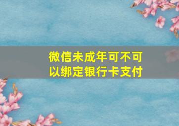 微信未成年可不可以绑定银行卡支付