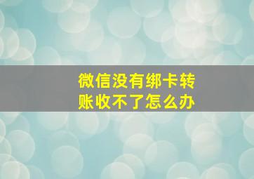 微信没有绑卡转账收不了怎么办