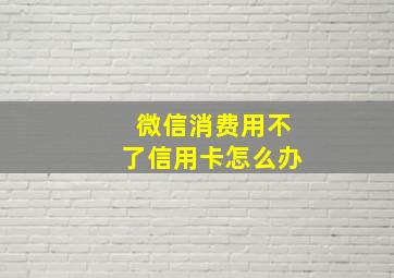 微信消费用不了信用卡怎么办