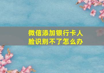 微信添加银行卡人脸识别不了怎么办