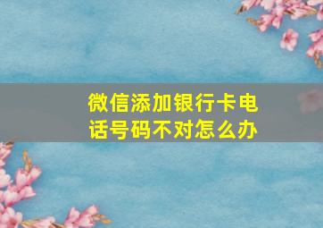 微信添加银行卡电话号码不对怎么办