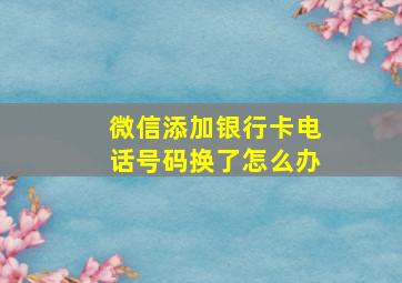 微信添加银行卡电话号码换了怎么办