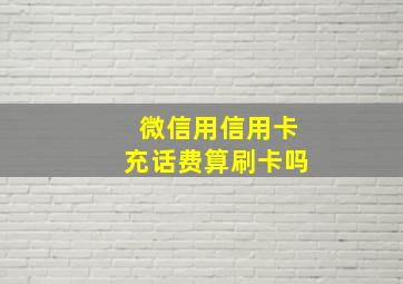 微信用信用卡充话费算刷卡吗