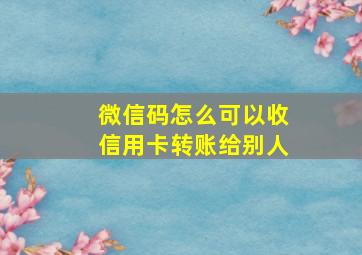 微信码怎么可以收信用卡转账给别人