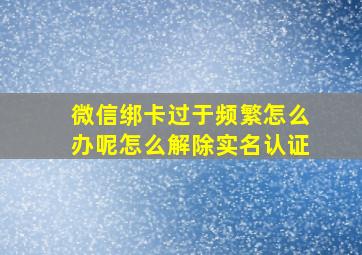 微信绑卡过于频繁怎么办呢怎么解除实名认证