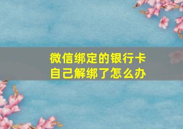 微信绑定的银行卡自己解绑了怎么办