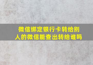 微信绑定银行卡转给别人的微信能查出转给谁吗