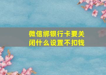 微信绑银行卡要关闭什么设置不扣钱