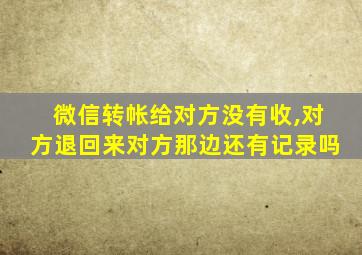 微信转帐给对方没有收,对方退回来对方那边还有记录吗