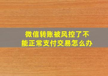 微信转账被风控了不能正常支付交易怎么办