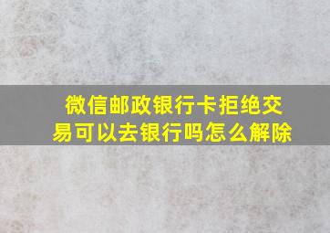 微信邮政银行卡拒绝交易可以去银行吗怎么解除