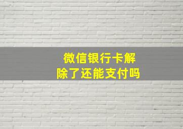 微信银行卡解除了还能支付吗