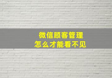 微信顾客管理怎么才能看不见