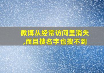 微博从经常访问里消失,而且搜名字也搜不到