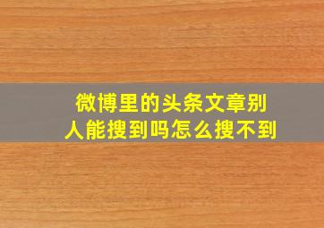 微博里的头条文章别人能搜到吗怎么搜不到