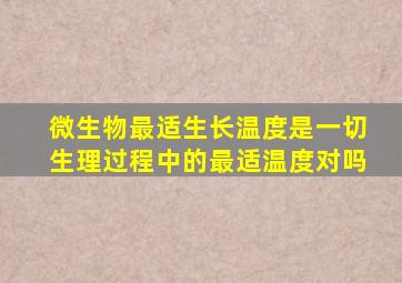 微生物最适生长温度是一切生理过程中的最适温度对吗