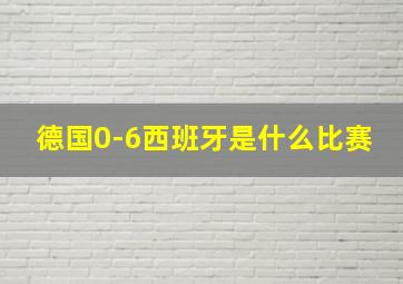 德国0-6西班牙是什么比赛