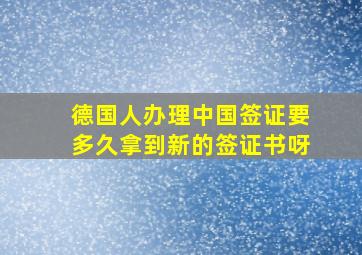 德国人办理中国签证要多久拿到新的签证书呀