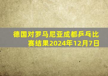 德国对罗马尼亚成都乒乓比赛结果2024年12月7日