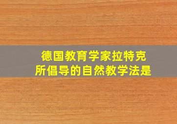 德国教育学家拉特克所倡导的自然教学法是