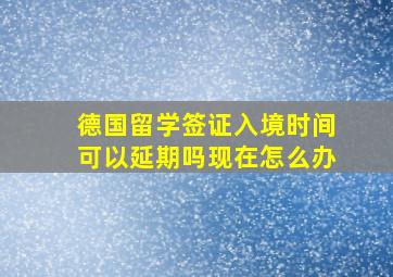 德国留学签证入境时间可以延期吗现在怎么办