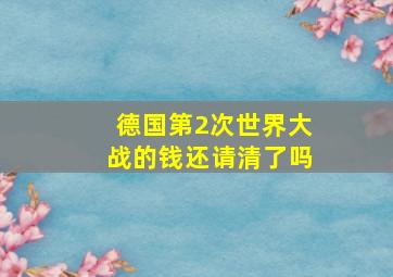 德国第2次世界大战的钱还请清了吗