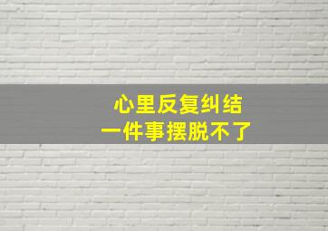 心里反复纠结一件事摆脱不了