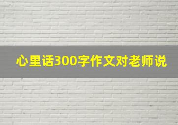 心里话300字作文对老师说