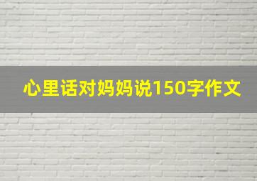 心里话对妈妈说150字作文