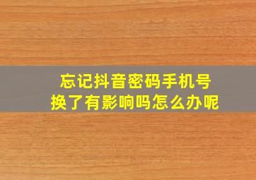 忘记抖音密码手机号换了有影响吗怎么办呢