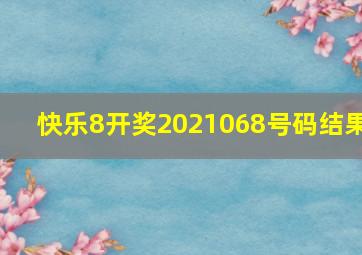 快乐8开奖2021068号码结果