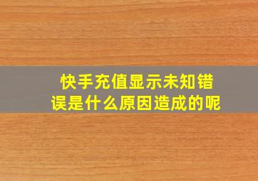 快手充值显示未知错误是什么原因造成的呢