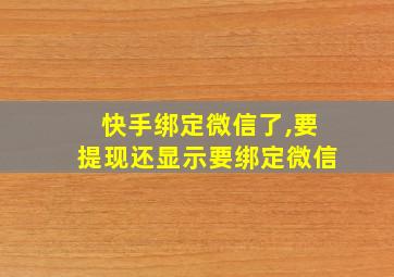 快手绑定微信了,要提现还显示要绑定微信