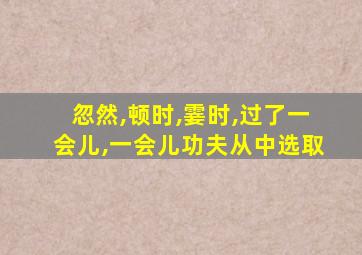 忽然,顿时,霎时,过了一会儿,一会儿功夫从中选取