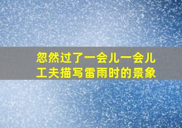 忽然过了一会儿一会儿工夫描写雷雨时的景象