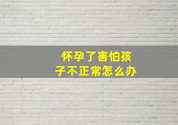 怀孕了害怕孩子不正常怎么办