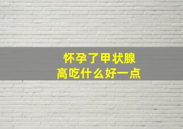 怀孕了甲状腺高吃什么好一点