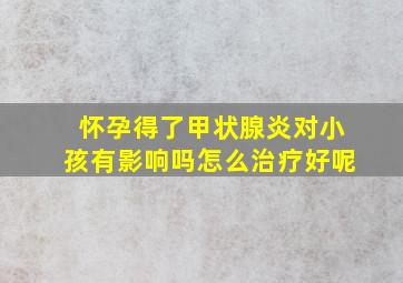 怀孕得了甲状腺炎对小孩有影响吗怎么治疗好呢