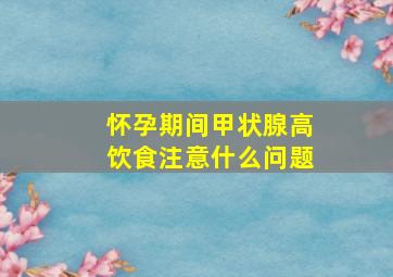 怀孕期间甲状腺高饮食注意什么问题