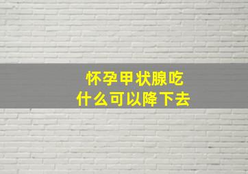 怀孕甲状腺吃什么可以降下去