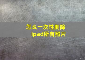 怎么一次性删除ipad所有照片