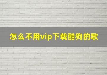 怎么不用vip下载酷狗的歌