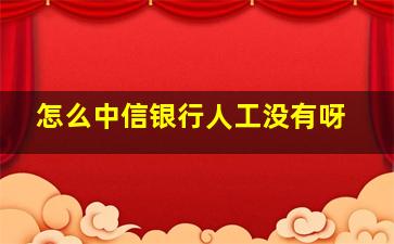 怎么中信银行人工没有呀