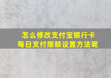 怎么修改支付宝银行卡每日支付限额设置方法呢