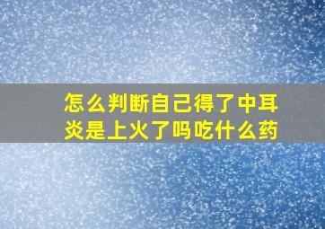 怎么判断自己得了中耳炎是上火了吗吃什么药