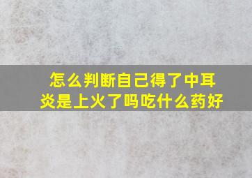 怎么判断自己得了中耳炎是上火了吗吃什么药好