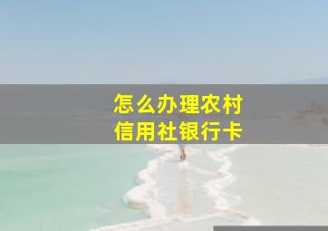 怎么办理农村信用社银行卡