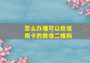 怎么办理可以收信用卡的微信二维码