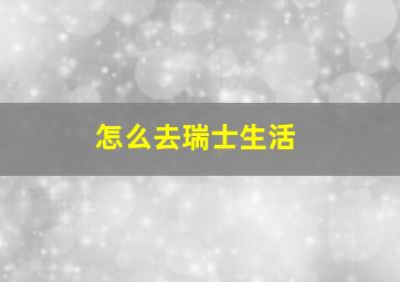 怎么去瑞士生活