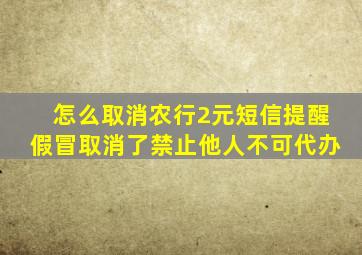 怎么取消农行2元短信提醒假冒取消了禁止他人不可代办